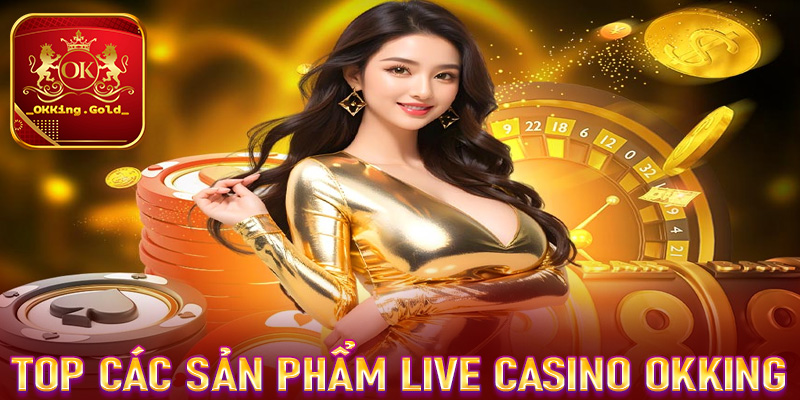 Top các sản phẩm cá cược live casino OKKing nổi bật nhất 2025