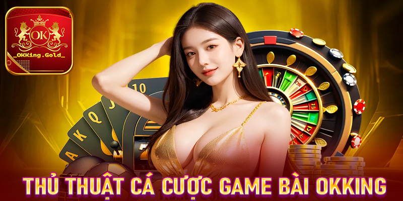 Bật mí thủ thuật cá cược game bài OKKing dành cho người chơi mới tham gia 