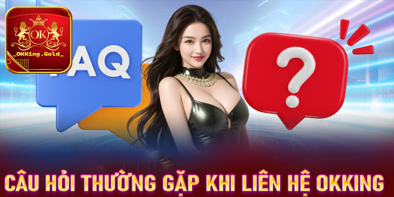 Giải đáp tất cả những câu hỏi thường gặp trong quá trình liên hệ OKKing 